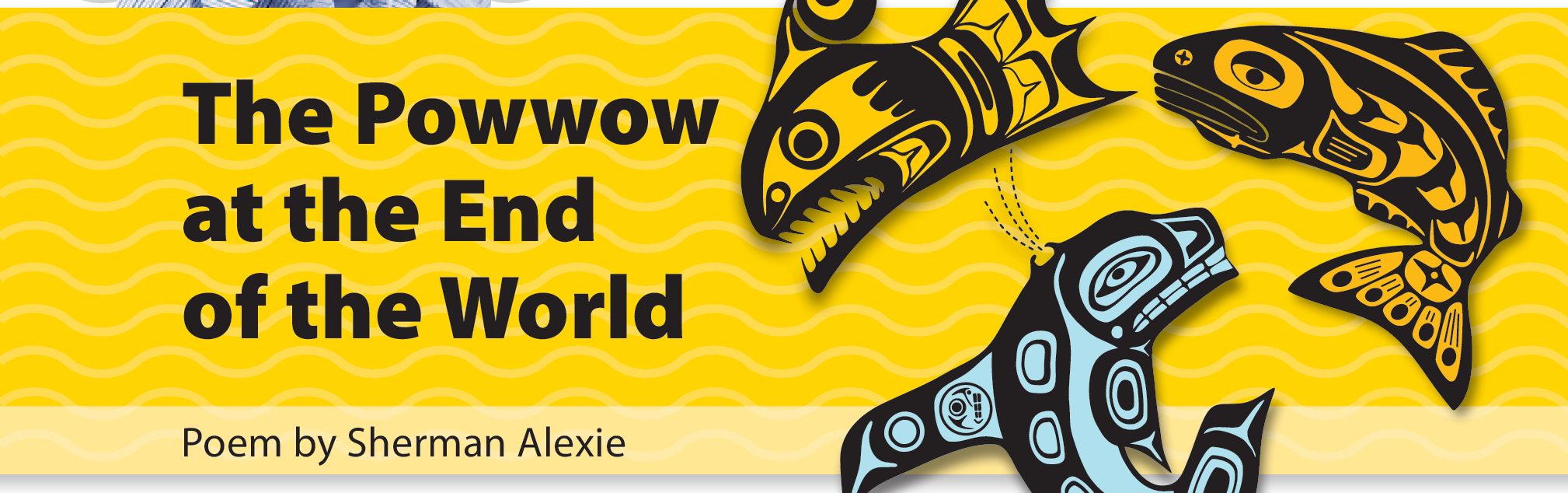 The title, “The Powwow at the End of the World,” a poem by Sherman Alexie. An illustration depicting fish in water. The title, “The Powwow at the End of the World,” a poem by Sherman Alexie. An illustration depicting fish in water.